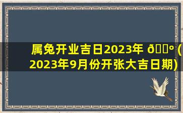 属兔开业吉日2023年 🌺 (2023年9月份开张大吉日期)